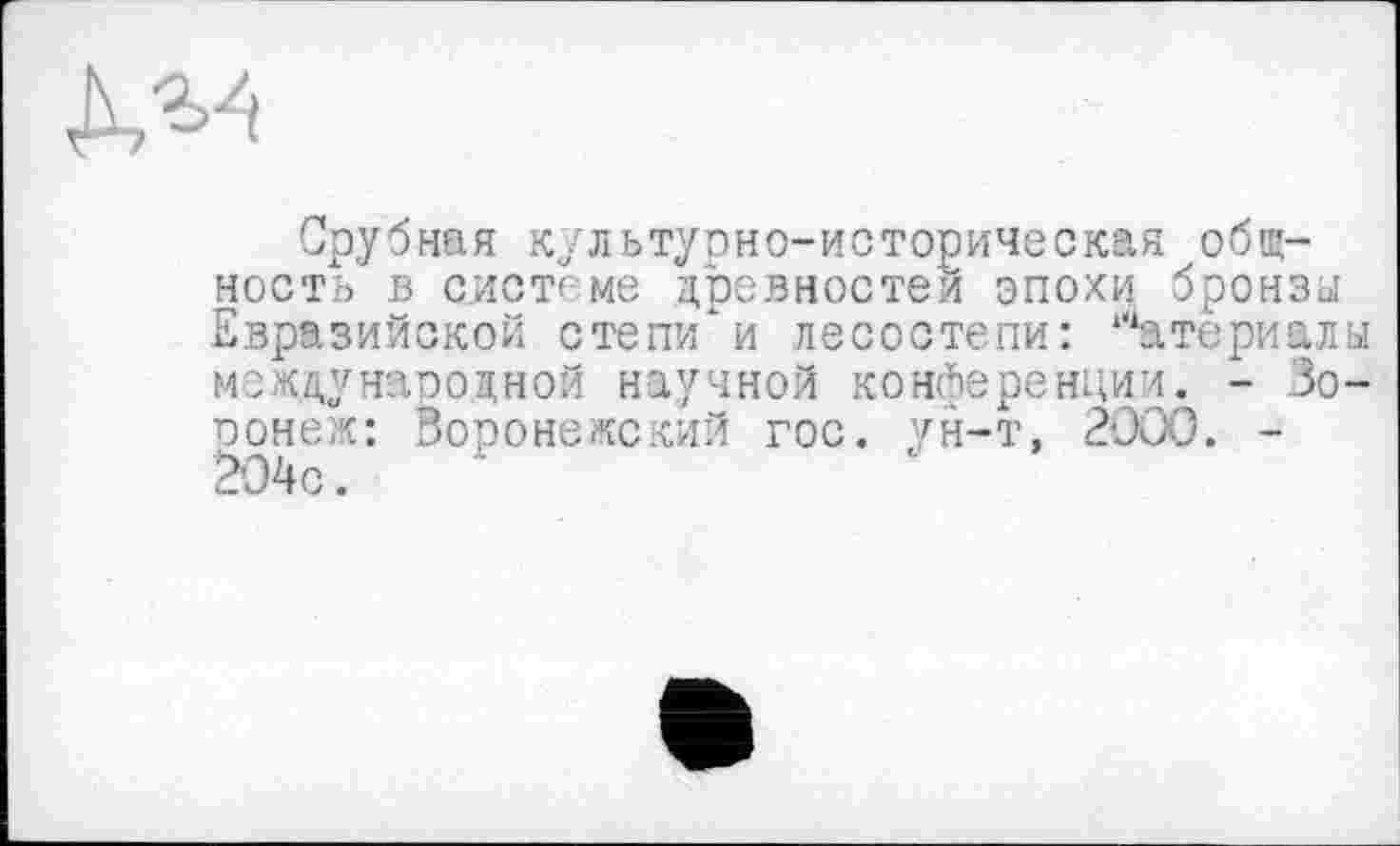 ﻿Срубная культурно-историческая общность в системе древностей эпохи бронзы Евразийской степи*и лесостепи: Материалы международной научной конференции. - Воронеж: Воронежский гос. ун-т, 2000. -204с.